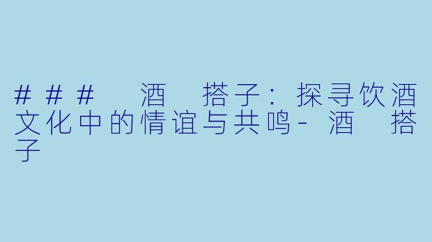 ### 酒 搭子:探寻饮酒文化中的情谊与共鸣