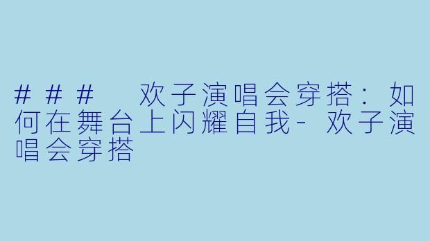 ### 欢子演唱会穿搭：如何在舞台上闪耀自我-欢子演唱会穿搭