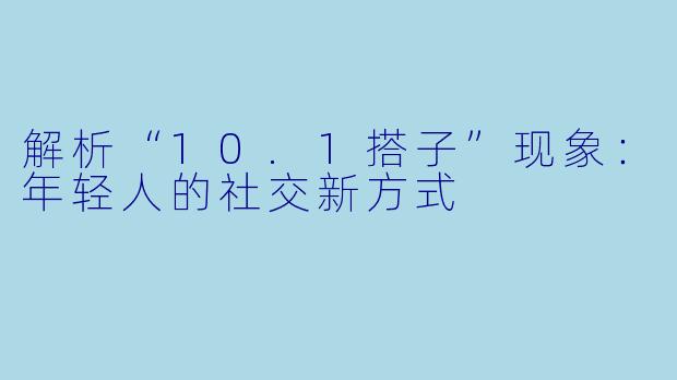 解析“10.1搭子”现象：年轻人的社交新方式
