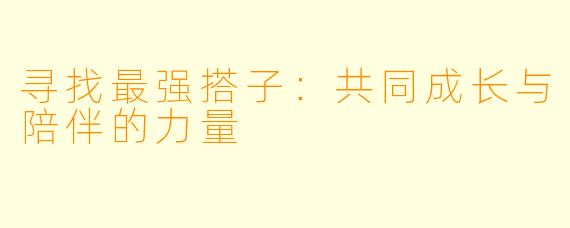 寻找最强搭子：共同成长与陪伴的力量