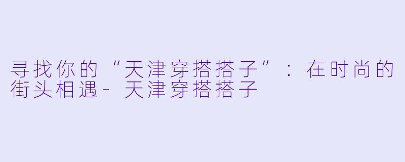 寻找你的“天津穿搭搭子”：在时尚的街头相遇-天津穿搭搭子