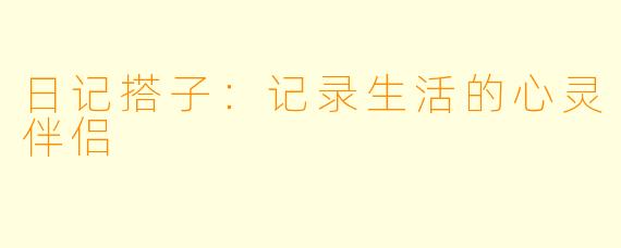 日记搭子：记录生活的心灵伴侣