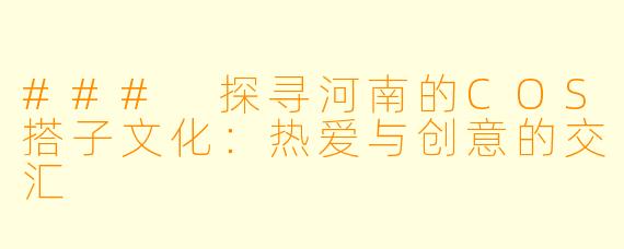 ### 探寻河南的COS搭子文化:热爱与创意的交汇