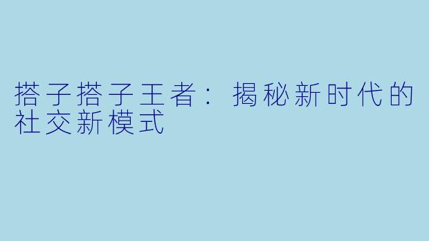 搭子搭子王者：揭秘新时代的社交新模式