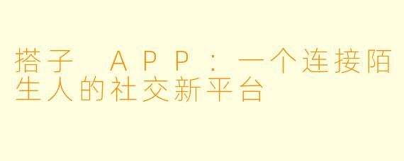 搭子 APP：一个连接陌生人的社交新平台