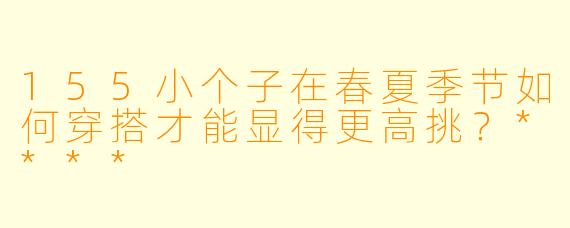 155小个子在春夏季节如何穿搭才能显得更高挑?****