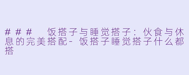 ### 饭搭子与睡觉搭子：伙食与休息的完美搭配-饭搭子睡觉搭子什么都搭