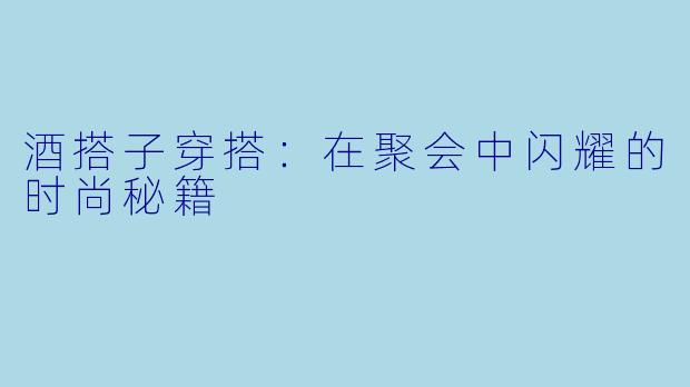 酒搭子穿搭：在聚会中闪耀的时尚秘籍