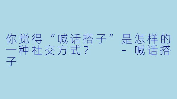 你觉得“喊话搭子”是怎样的一种社交方式？  
