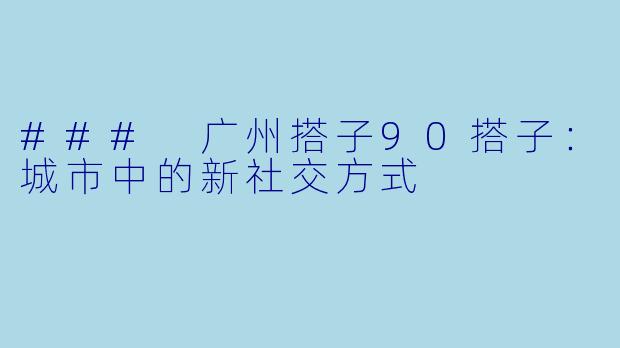 ### 广州搭子90搭子:城市中的新社交方式