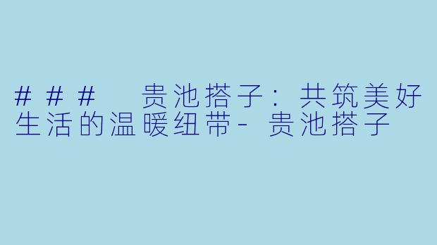 ### 贵池搭子:共筑美好生活的温暖纽带