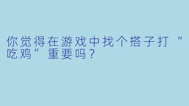 你觉得在游戏中找个搭子打“吃鸡”重要吗？