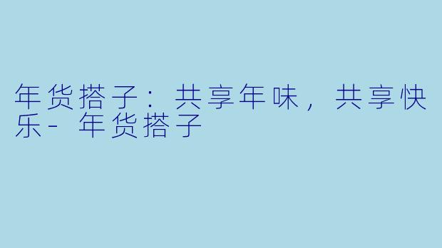 年货搭子：共享年味，共享快乐-年货搭子