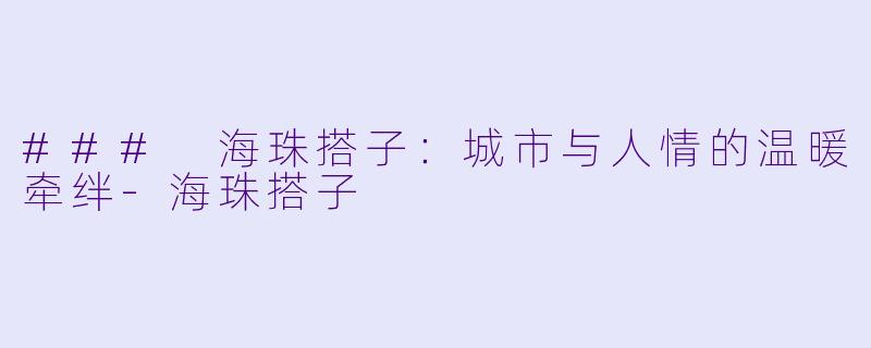 ### 海珠搭子：城市与人情的温暖牵绊-海珠搭子
