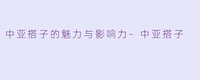 中亚搭子的魅力与影响力-中亚搭子