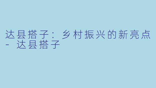 达县搭子：乡村振兴的新亮点-达县搭子