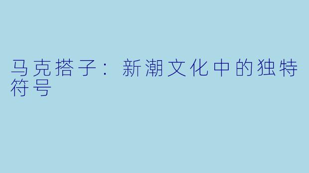 马克搭子：新潮文化中的独特符号