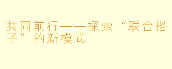 共同前行——探索“联合搭子”的新模式