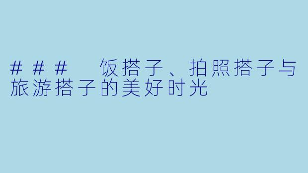 ### 饭搭子、拍照搭子与旅游搭子的美好时光