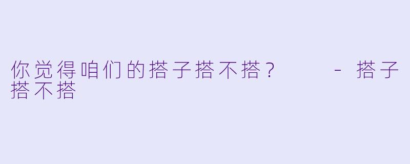 你觉得咱们的搭子搭不搭？  