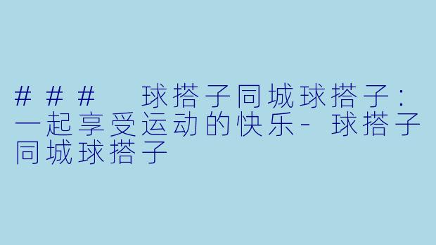 ### 球搭子同城球搭子：一起享受运动的快乐-球搭子同城球搭子