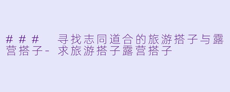 ### 寻找志同道合的旅游搭子与露营搭子-求旅游搭子露营搭子