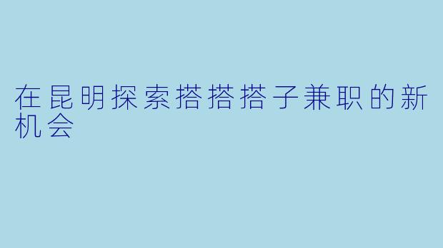 在昆明探索搭搭搭子兼职的新机会