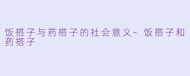饭搭子与药搭子的社会意义-饭搭子和药搭子