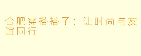 合肥穿搭搭子：让时尚与友谊同行