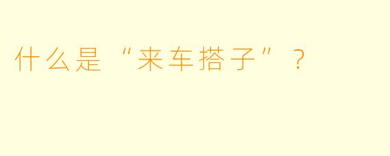 什么是“来车搭子”？