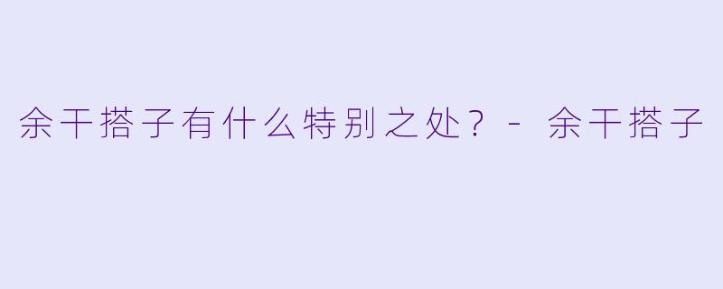 余干搭子有什么特别之处？
