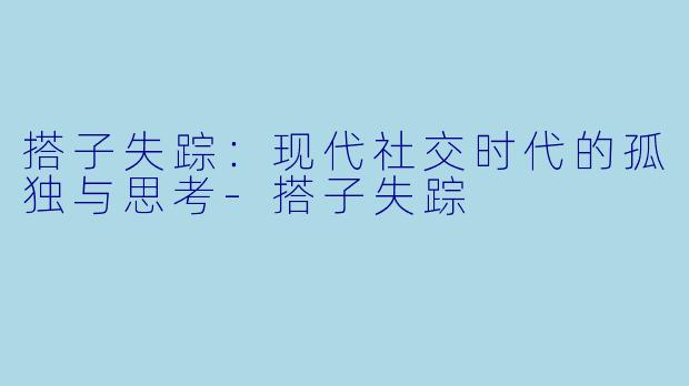 搭子失踪：现代社交时代的孤独与思考-搭子失踪