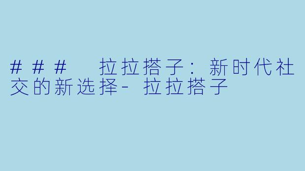 ### 拉拉搭子：新时代社交的新选择-拉拉搭子