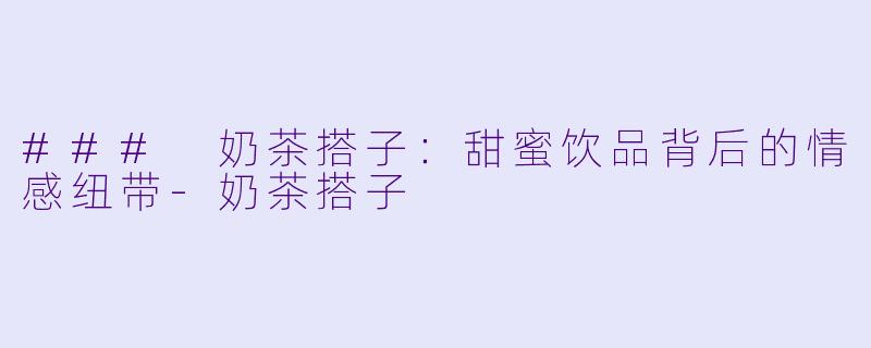 ### 奶茶搭子:甜蜜饮品背后的情感纽带