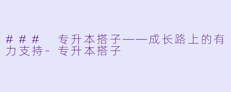 ### 专升本搭子——成长路上的有力支持