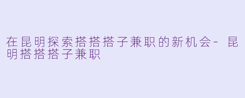 在昆明探索搭搭搭子兼职的新机会