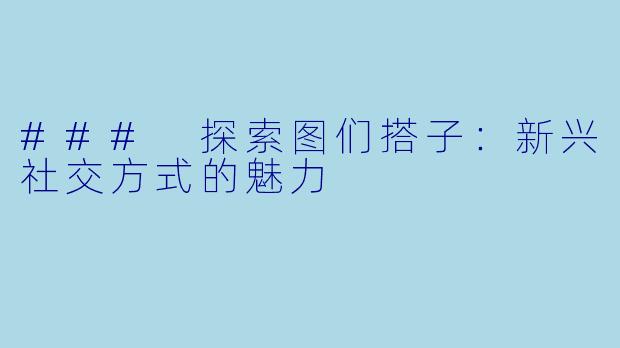 ### 探索图们搭子：新兴社交方式的魅力