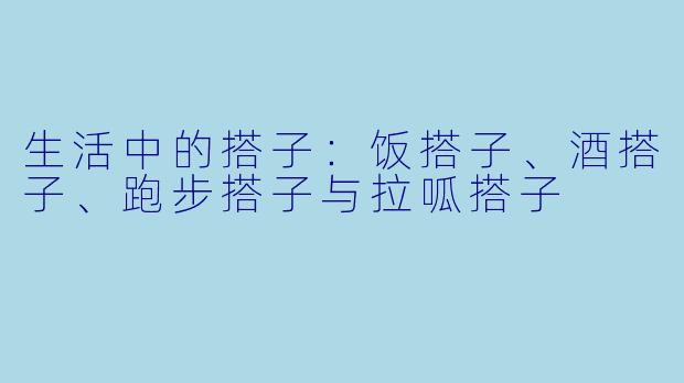 生活中的搭子：饭搭子、酒搭子、跑步搭子与拉呱搭子