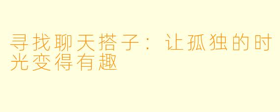 寻找聊天搭子：让孤独的时光变得有趣