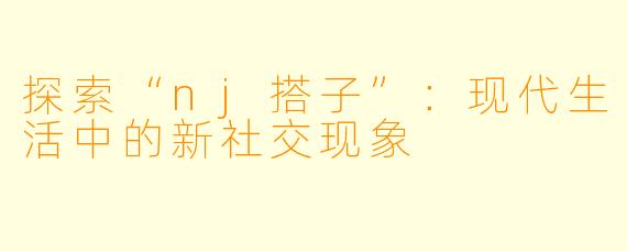 探索“nj搭子”：现代生活中的新社交现象