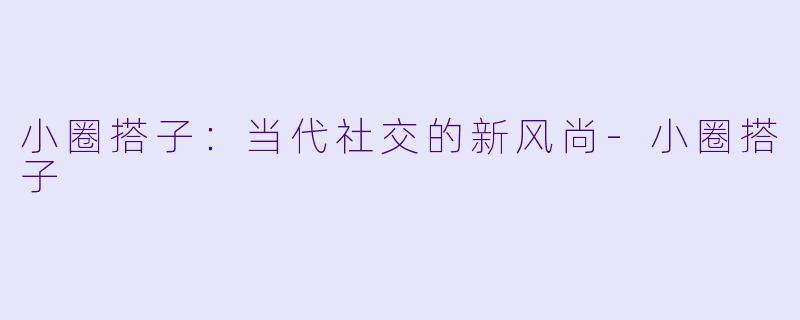 小圈搭子：当代社交的新风尚-小圈搭子