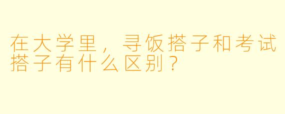 在大学里，寻饭搭子和考试搭子有什么区别？