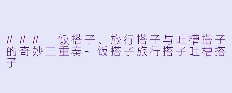 ### 饭搭子、旅行搭子与吐槽搭子的奇妙三重奏-饭搭子旅行搭子吐槽搭子