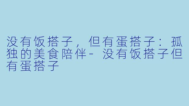 没有饭搭子，但有蛋搭子：孤独的美食陪伴-没有饭搭子但有蛋搭子
