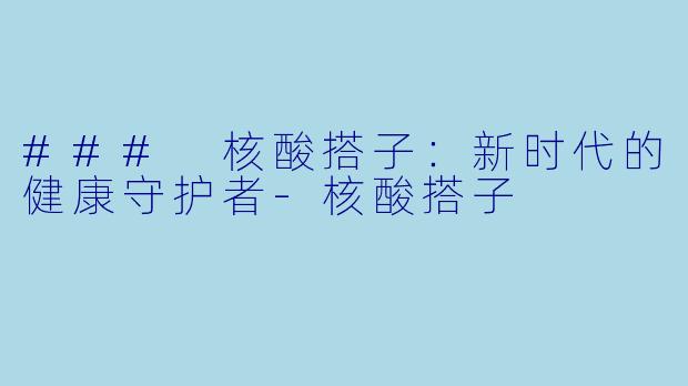 ### 核酸搭子:新时代的健康守护者