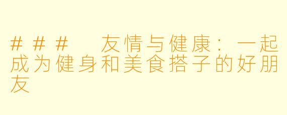 ### 友情与健康：一起成为健身和美食搭子的好朋友