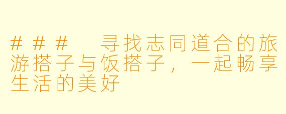 ### 寻找志同道合的旅游搭子与饭搭子,一起畅享生活的美好