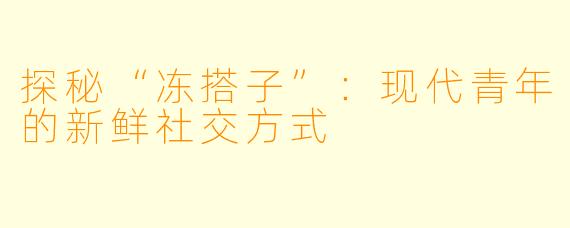 探秘“冻搭子”：现代青年的新鲜社交方式