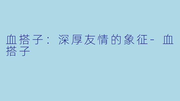 血搭子：深厚友情的象征-血搭子
