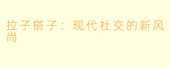 拉子搭子：现代社交的新风尚